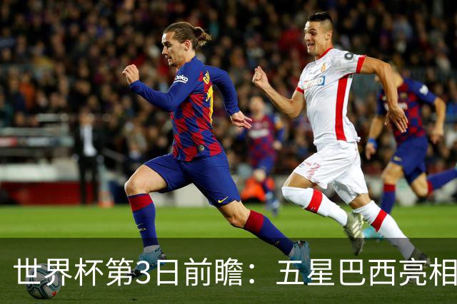 世界杯第3日前瞻：五星巴西亮相 亚足联球队面临“欧洲大考”