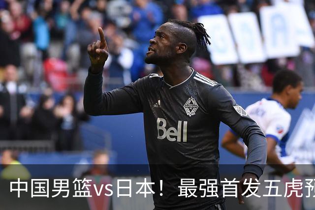 中国男篮vs日本！最强首发五虎预测：郭士强大变阵，三新星领衔